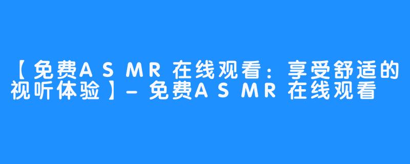 【免费ASMR在线观看：享受舒适的视听体验】-免费ASMR在线观看