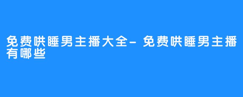 免费哄睡男主播大全-免费哄睡男主播有哪些