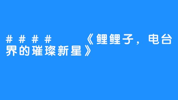 #### 《鲤鲤子，电台界的璀璨新星》