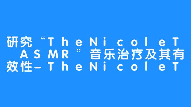 研究“TheNicoleT ASMR”音乐治疗及其有效性-TheNicoleT ASMR