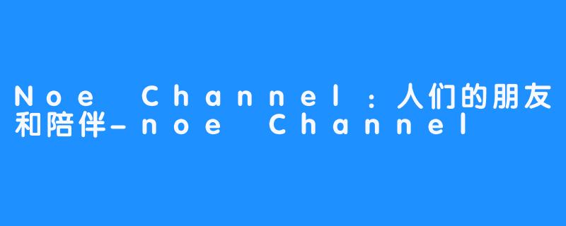 Noe Channel：人们的朋友和陪伴-noe Channel