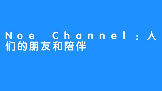 Noe Channel:人们的朋友和陪伴