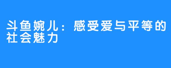 斗鱼婉儿：感受爱与平等的社会魅力