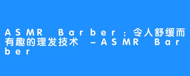 ASMR Barber：令人舒缓而有趣的理发技术 -ASMR Barber