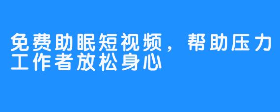 免费助眠短视频,帮助压力工作者放松身心
