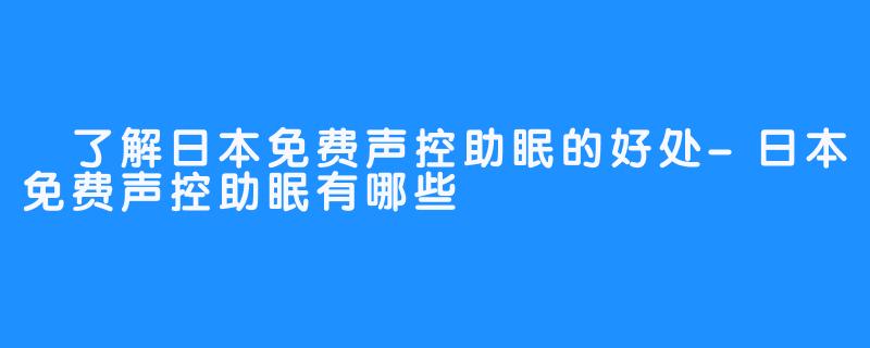  了解日本免费声控助眠的好处-日本免费声控助眠有哪些