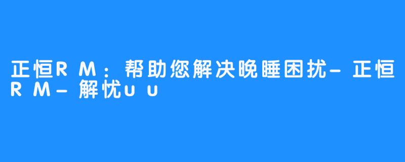 正恒RM:帮助您解决晚睡困扰-正恒RM-解忧uu