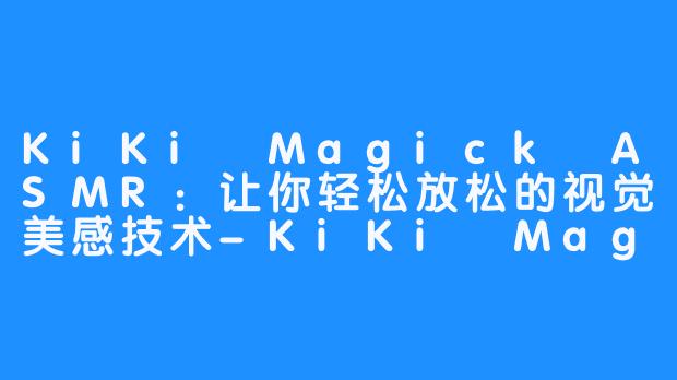 KiKi Magick ASMR:让你轻松放松的视觉美感技术-KiKi Magick ASMR