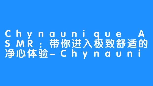 Chynaunique ASMR：带你进入极致舒适的净心体验-Chynaunique ASMR