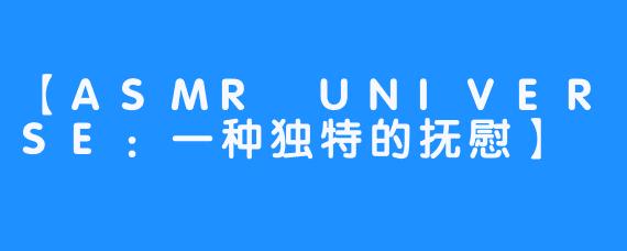 【ASMR UNIVERSE:一种独特的抚慰】