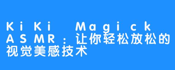 KiKi Magick ASMR:让你轻松放松的视觉美感技术
