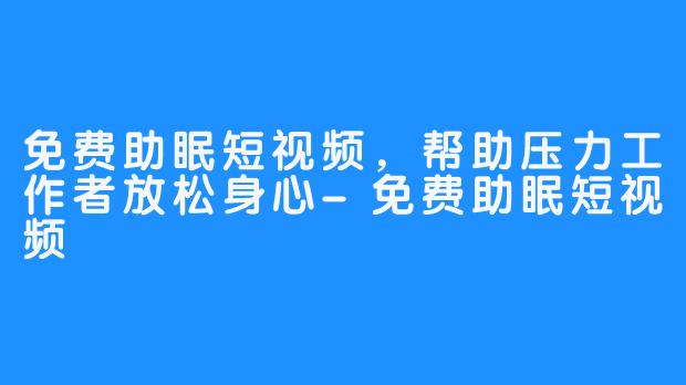 免费助眠短视频，帮助压力工作者放松身心-免费助眠短视频