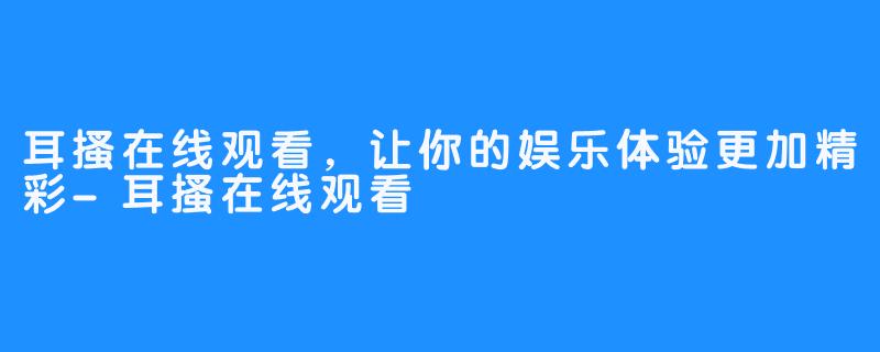 耳搔在线观看，让你的娱乐体验更加精彩-耳搔在线观看