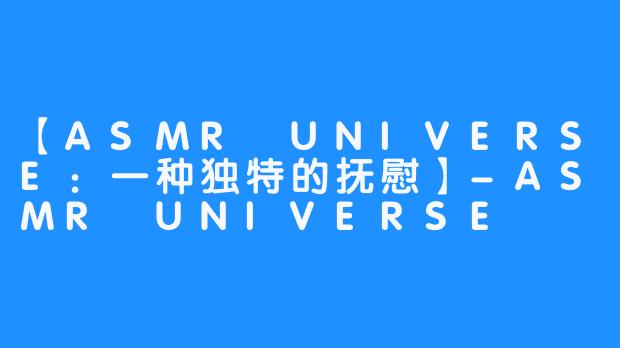 【ASMR UNIVERSE：一种独特的抚慰】-ASMR UNIVERSE