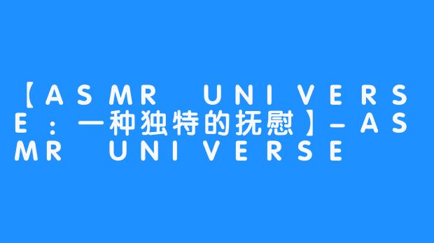 【ASMR UNIVERSE:一种独特的抚慰】-ASMR UNIVERSE