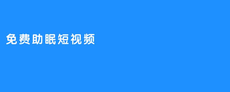 免费助眠短视频，帮助压力工作者放松身心