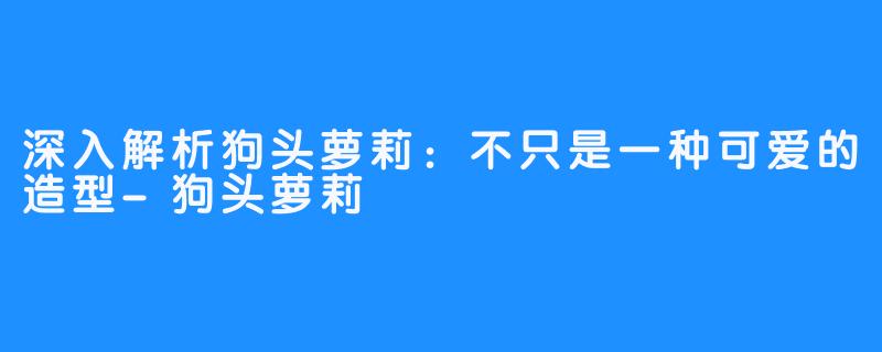 深入解析狗头萝莉：不只是一种可爱的造型-狗头萝莉