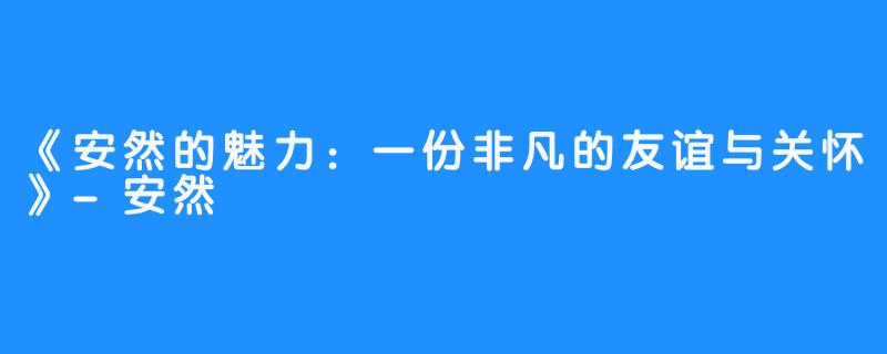 《安然的魅力：一份非凡的友谊与关怀》-安然