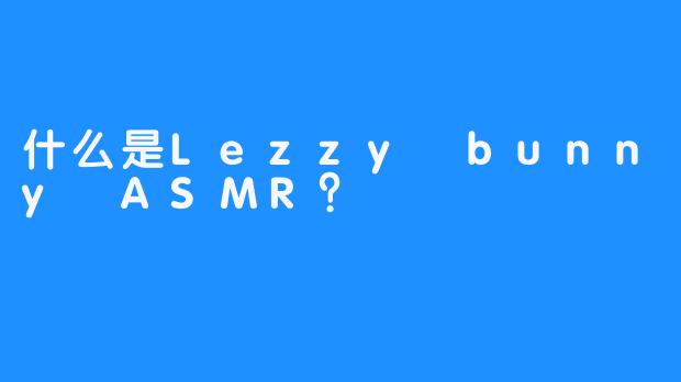 什么是Lezzy bunny ASMR？