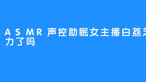 ASMR声控助眠女主播白荔芝今天努力了吗