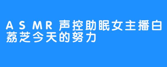 ASMR声控助眠女主播白荔芝今天的努力