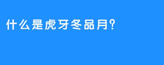 什么是虎牙冬品月？