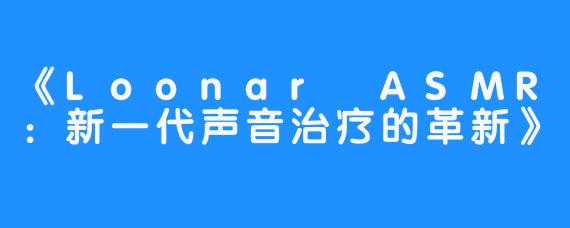 《Loonar ASMR：新一代声音治疗的革新》