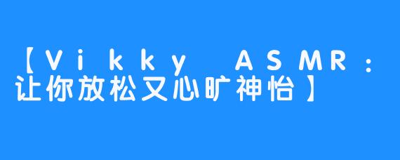 【Vikky ASMR:让你放松又心旷神怡】