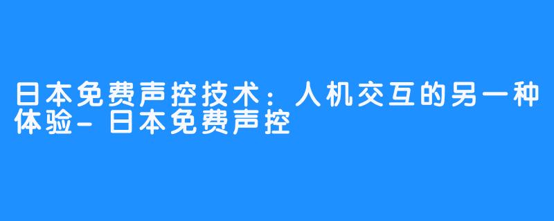 日本免费声控技术：人机交互的另一种体验-日本免费声控