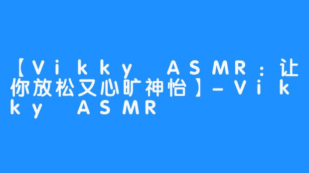 【Vikky ASMR:让你放松又心旷神怡】-Vikky ASMR
