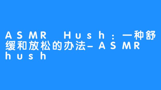 ASMR Hush：一种舒缓和放松的办法-ASMR hush