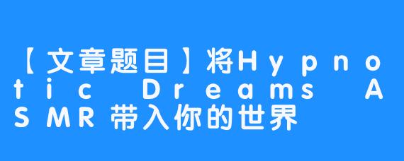 【文章题目】将Hypnotic Dreams ASMR带入你的世界