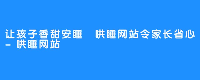 让孩子香甜安睡 哄睡网站令家长省心-哄睡网站