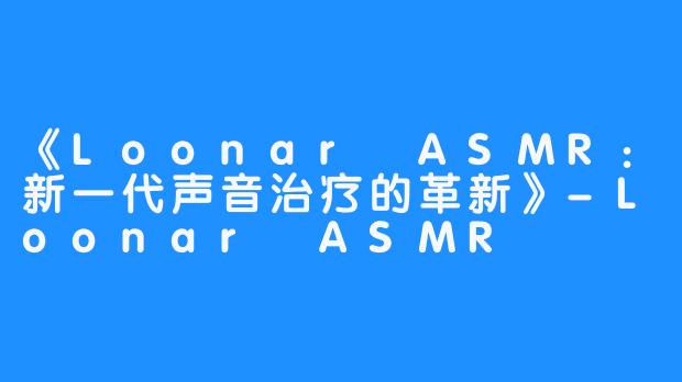 《Loonar ASMR：新一代声音治疗的革新》-Loonar ASMR