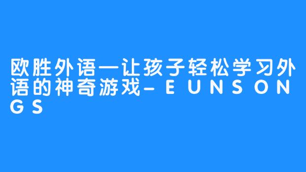 欧胜外语—让孩子轻松学习外语的神奇游戏-EUNSONGS