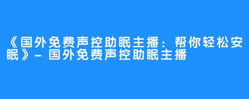 《国外免费声控助眠主播：帮你轻松安眠》-国外免费声控助眠主播