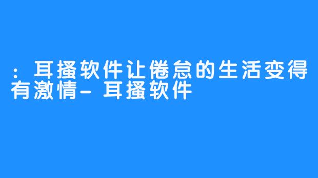 ：耳搔软件让倦怠的生活变得有激情-耳搔软件