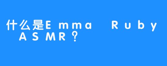 什么是Emma Ruby ASMR？