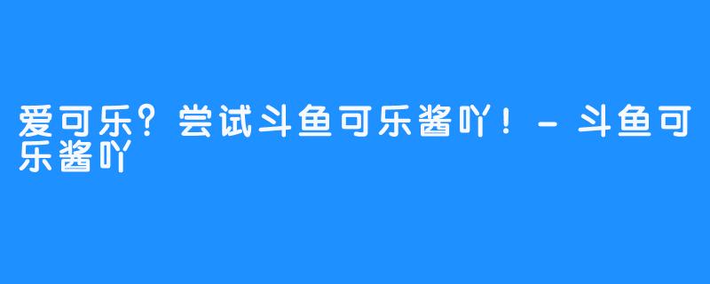 爱可乐？尝试斗鱼可乐酱吖！-斗鱼可乐酱吖