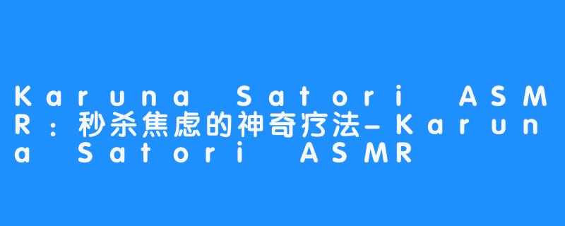 Karuna Satori ASMR：秒杀焦虑的神奇疗法-Karuna Satori ASMR