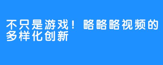 不只是游戏！略略略视频的多样化创新