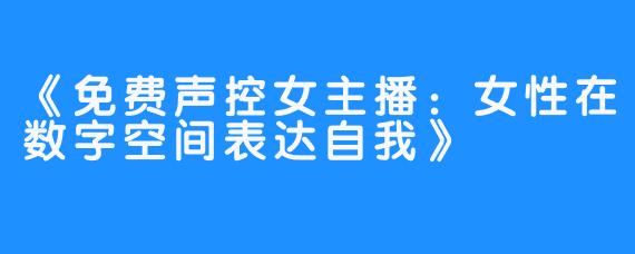 《免费声控女主播：女性在数字空间表达自我》