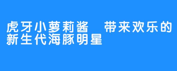 虎牙小萝莉酱 带来欢乐的新生代海豚明星