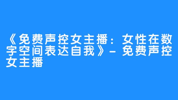 《免费声控女主播：女性在数字空间表达自我》-免费声控女主播