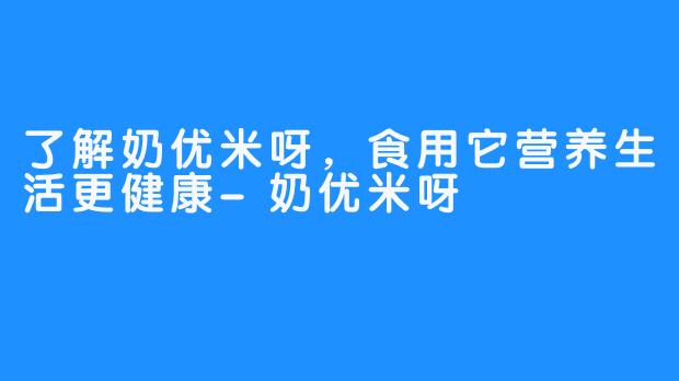 了解奶优米呀，食用它营养生活更健康-奶优米呀