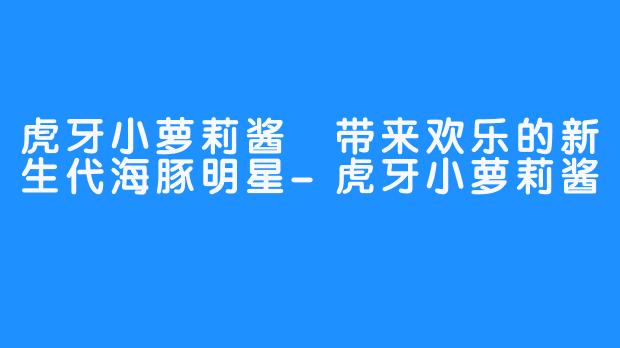 虎牙小萝莉酱 带来欢乐的新生代海豚明星-虎牙小萝莉酱