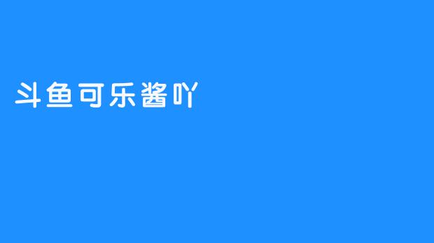 爱可乐？尝试斗鱼可乐酱吖！