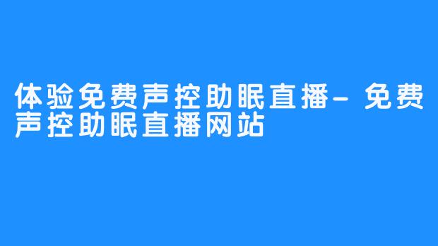 体验免费声控助眠直播-免费声控助眠直播网站