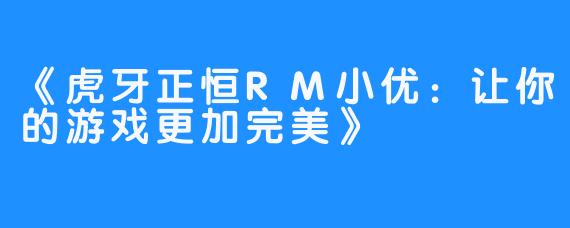 《虎牙正恒RM小优：让你的游戏更加完美》