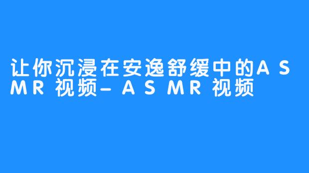 让你沉浸在安逸舒缓中的ASMR视频-ASMR视频